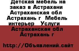 Детская мебель на заказ в Астрахани - Астраханская обл., Астрахань г. Мебель, интерьер » Услуги   . Астраханская обл.,Астрахань г.